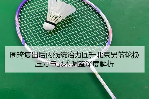 周琦复出后内线统治力回升北京男篮轮换压力与战术调整深度解析
