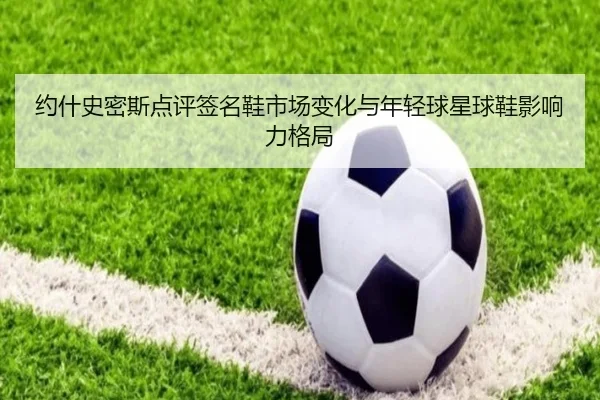约什史密斯点评签名鞋市场变化与年轻球星球鞋影响力格局